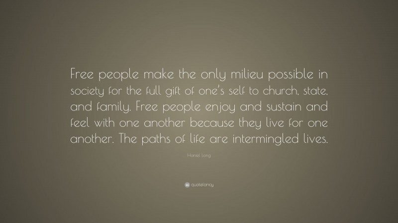 Haniel Long Quote: “Free people make the only milieu possible in society for the full gift of one’s self to church, state, and family. Free people enjoy and sustain and feel with one another because they live for one another. The paths of life are intermingled lives.”