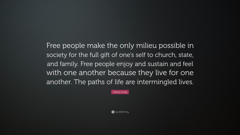 Haniel Long Quote: “Free people make the only milieu possible in society for the full gift of one’s self to church, state, and family. Free people enjoy and sustain and feel with one another because they live for one another. The paths of life are intermingled lives.”