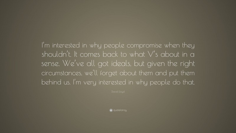David Lloyd Quote: “I’m interested in why people compromise when they shouldn’t. It comes back to what V’s about in a sense. We’ve all got ideals, but given the right circumstances, we’ll forget about them and put them behind us. I’m very interested in why people do that.”