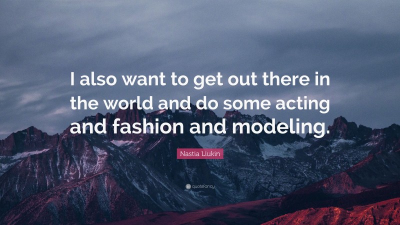 Nastia Liukin Quote: “I also want to get out there in the world and do some acting and fashion and modeling.”