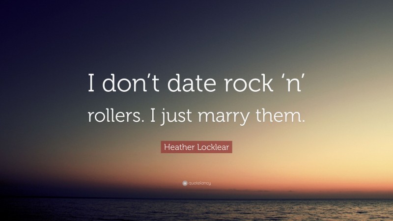 Heather Locklear Quote: “I don’t date rock ‘n’ rollers. I just marry them.”