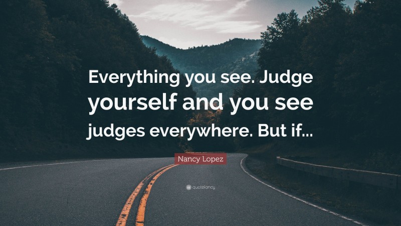 Nancy Lopez Quote: “Everything you see. Judge yourself and you see judges everywhere. But if...”