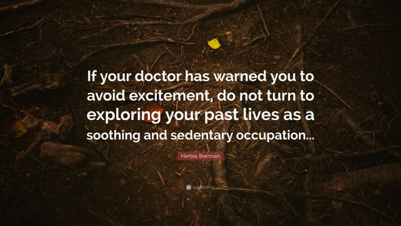 Herbie Brennan Quote: “If your doctor has warned you to avoid excitement, do not turn to exploring your past lives as a soothing and sedentary occupation...”