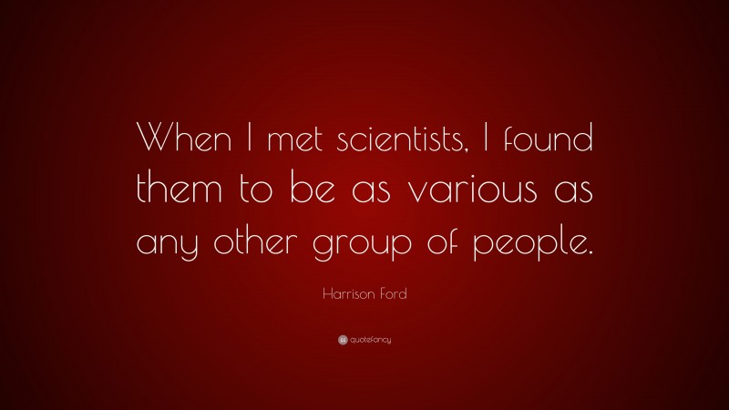 Harrison Ford Quote: “When I met scientists, I found them to be as various as any other group of people.”