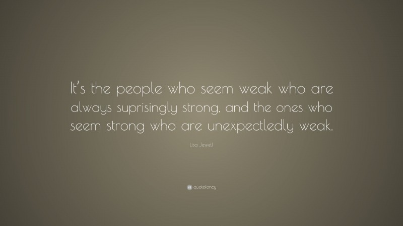 Lisa Jewell Quote: “It’s the people who seem weak who are always suprisingly strong, and the ones who seem strong who are unexpectledly weak.”