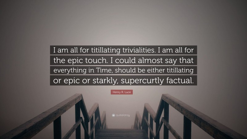 Henry R. Luce Quote: “I am all for titillating trivialities. I am all for the epic touch. I could almost say that everything in Time, should be either titillating or epic or starkly, supercurtly factual.”