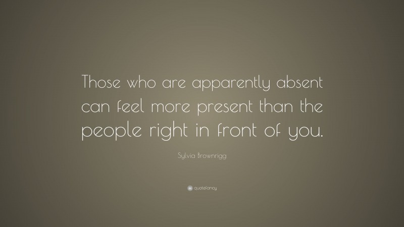 Sylvia Brownrigg Quote: “Those who are apparently absent can feel more present than the people right in front of you.”