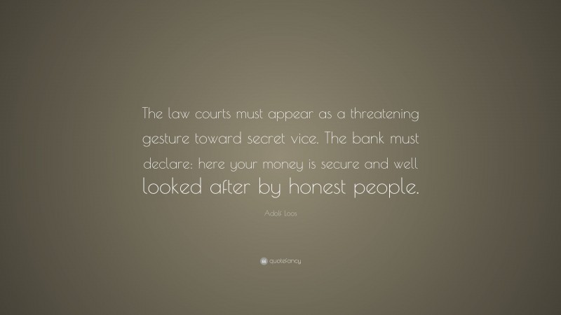 Adolf Loos Quote: “The law courts must appear as a threatening gesture toward secret vice. The bank must declare: here your money is secure and well looked after by honest people.”