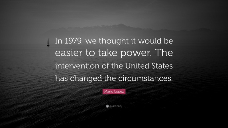 Mario Lopez Quote: “In 1979, we thought it would be easier to take power. The intervention of the United States has changed the circumstances.”