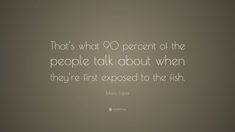 Mario Lopez Quote: “That’s what 90 percent of the people talk about when they’re first exposed to the fish.”