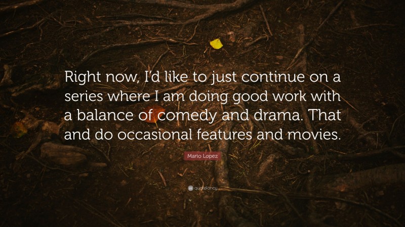 Mario Lopez Quote: “Right now, I’d like to just continue on a series where I am doing good work with a balance of comedy and drama. That and do occasional features and movies.”