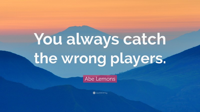 Abe Lemons Quote: “You always catch the wrong players.”