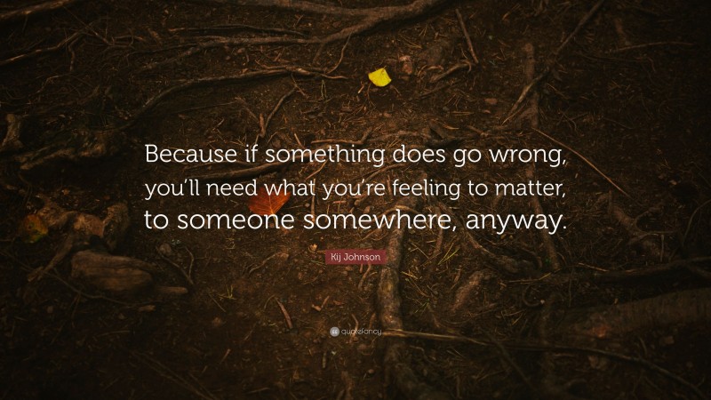 Kij Johnson Quote: “Because if something does go wrong, you’ll need what you’re feeling to matter, to someone somewhere, anyway.”