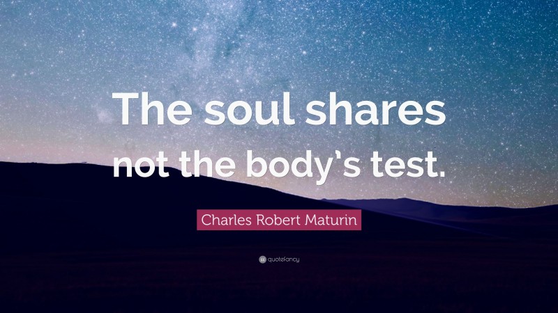Charles Robert Maturin Quote: “The soul shares not the body’s test.”