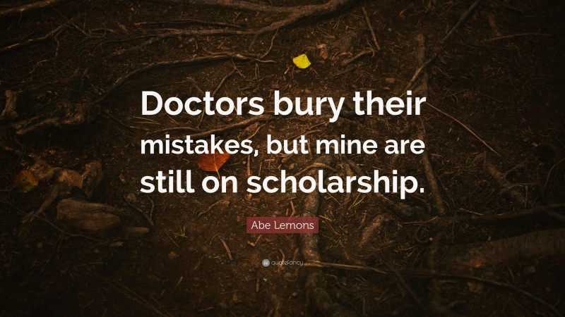 Abe Lemons Quote: “Doctors bury their mistakes, but mine are still on scholarship.”