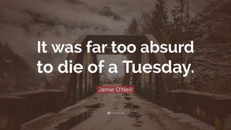 Jamie O'Neill Quote: “It was far too absurd to die of a Tuesday.”