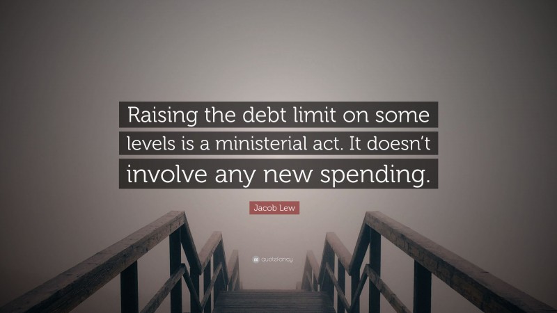 Jacob Lew Quote: “Raising the debt limit on some levels is a ministerial act. It doesn’t involve any new spending.”