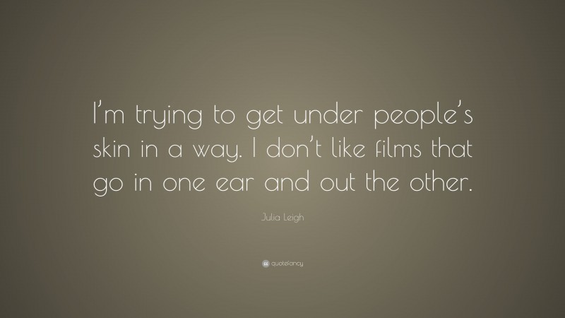Julia Leigh Quote: “I’m trying to get under people’s skin in a way. I don’t like films that go in one ear and out the other.”