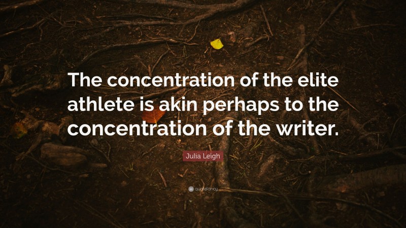 Julia Leigh Quote: “The concentration of the elite athlete is akin perhaps to the concentration of the writer.”