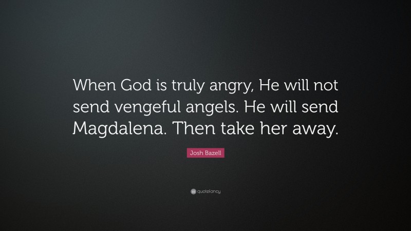 Josh Bazell Quote: “When God is truly angry, He will not send vengeful angels. He will send Magdalena. Then take her away.”