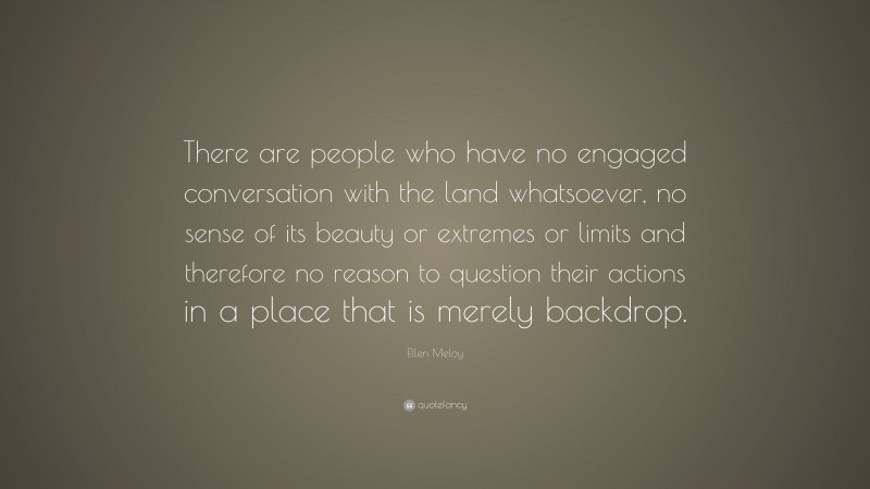 Ellen Meloy Quote: “There are people who have no engaged conversation with the land whatsoever, no sense of its beauty or extremes or limits and therefore no reason to question their actions in a place that is merely backdrop.”