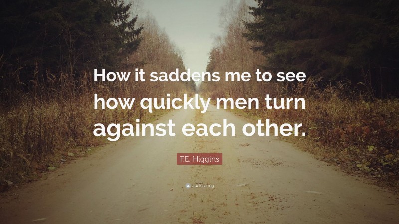 F.E. Higgins Quote: “How it saddens me to see how quickly men turn against each other.”