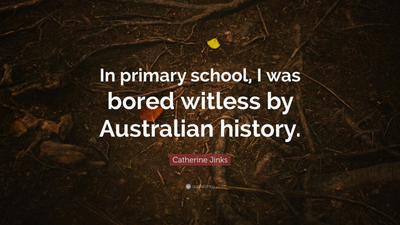 Catherine Jinks Quote: “In primary school, I was bored witless by Australian history.”