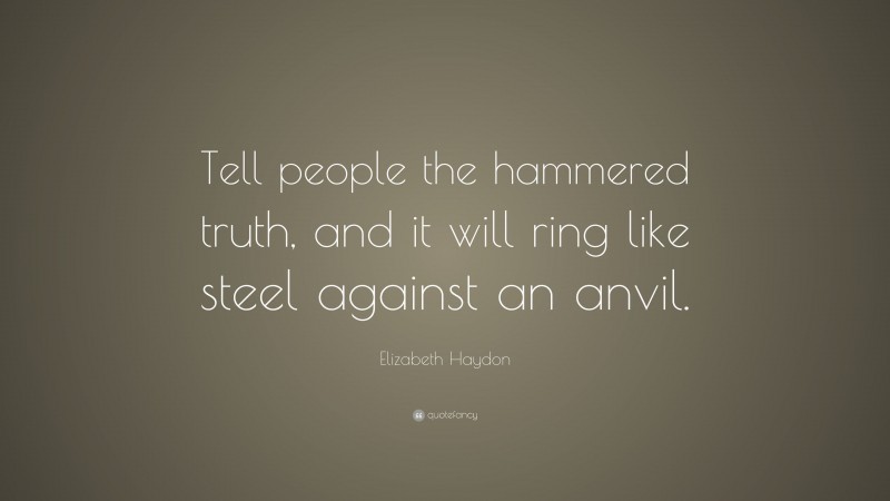 Elizabeth Haydon Quote: “Tell people the hammered truth, and it will ring like steel against an anvil.”