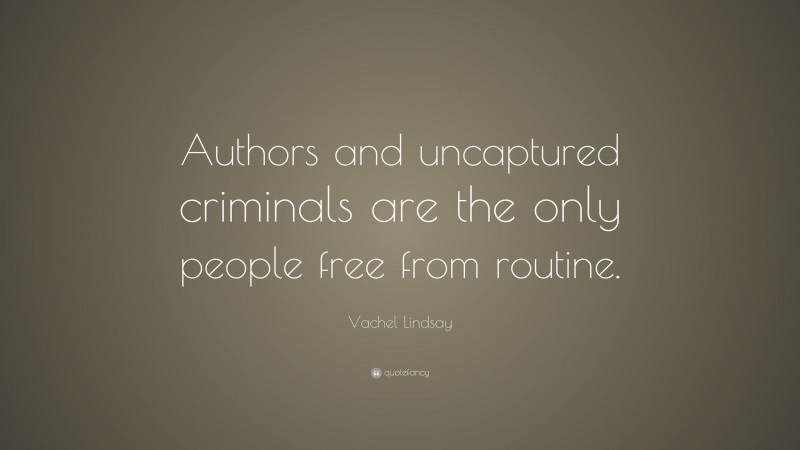 Vachel Lindsay Quote: “Authors and uncaptured criminals are the only people free from routine.”