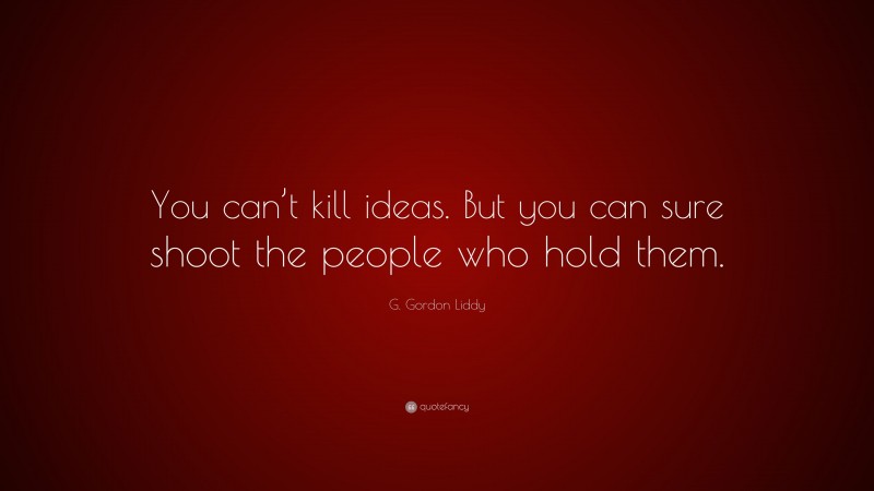 G. Gordon Liddy Quote: “You can’t kill ideas. But you can sure shoot the people who hold them.”
