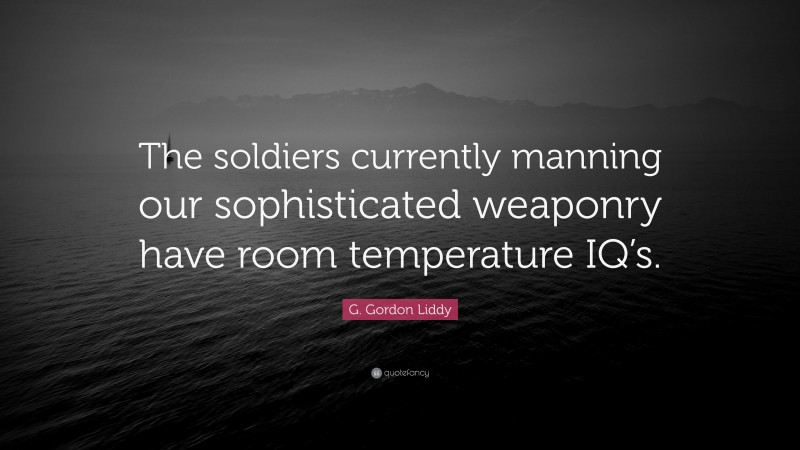 G. Gordon Liddy Quote: “The soldiers currently manning our sophisticated weaponry have room temperature IQ’s.”