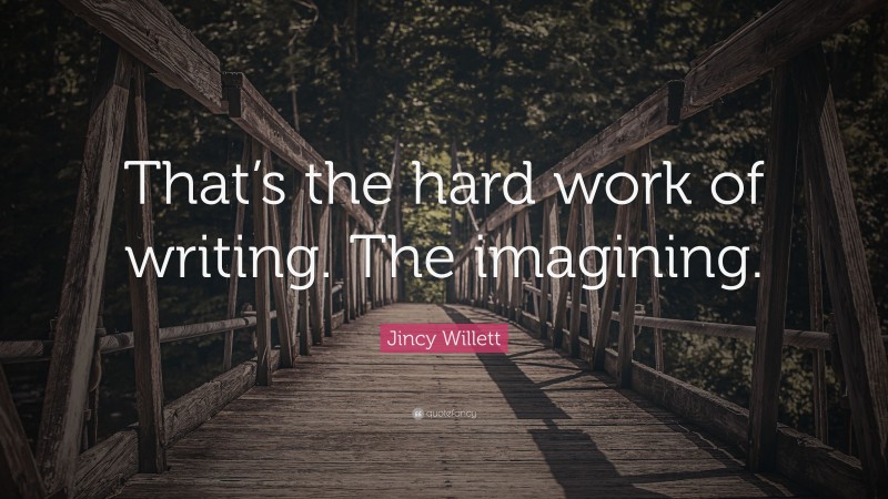 Jincy Willett Quote: “That’s the hard work of writing. The imagining.”