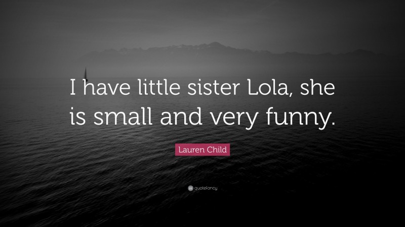 Lauren Child Quote: “I have little sister Lola, she is small and very funny.”