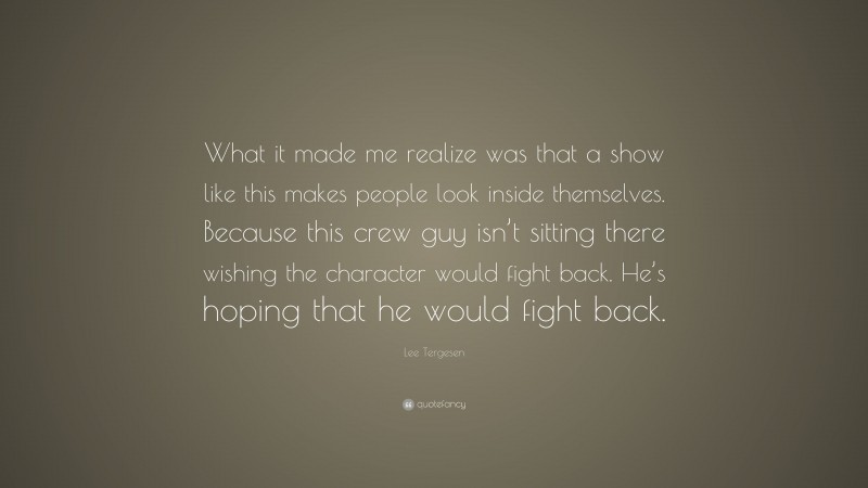 Lee Tergesen Quote: “What it made me realize was that a show like this makes people look inside themselves. Because this crew guy isn’t sitting there wishing the character would fight back. He’s hoping that he would fight back.”