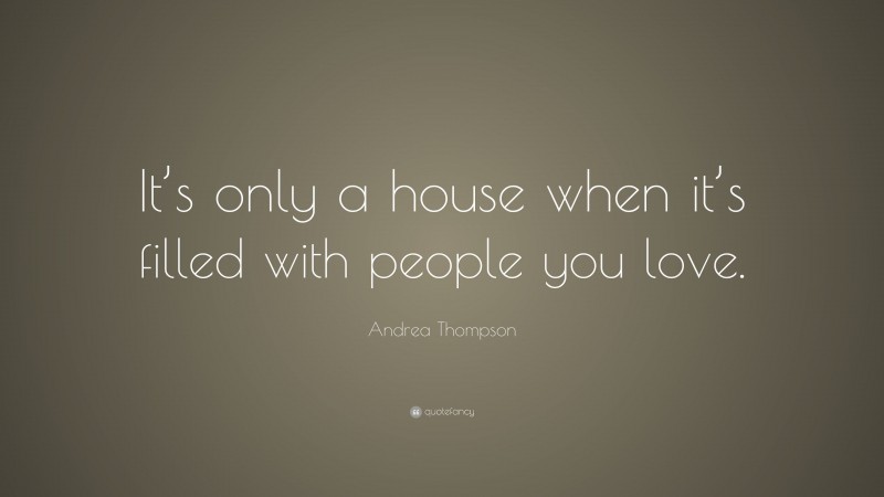 Andrea Thompson Quote: “It’s only a house when it’s filled with people you love.”