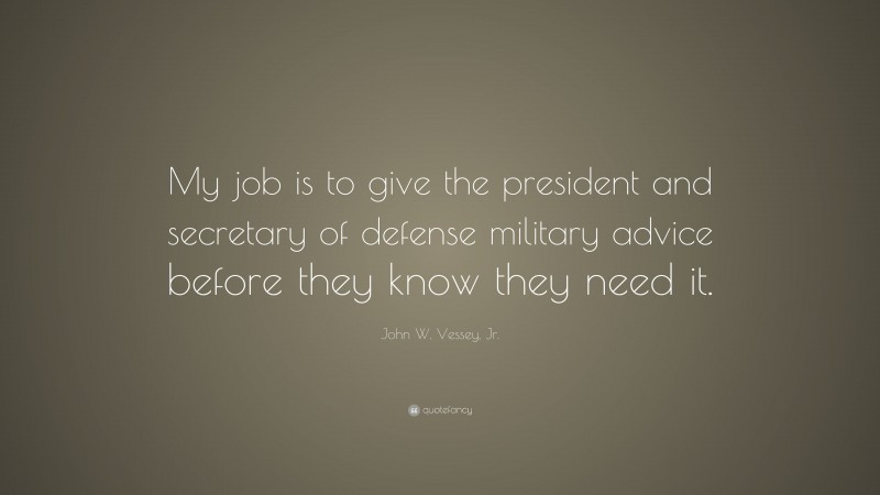 John W. Vessey, Jr. Quote: “My job is to give the president and secretary of defense military advice before they know they need it.”
