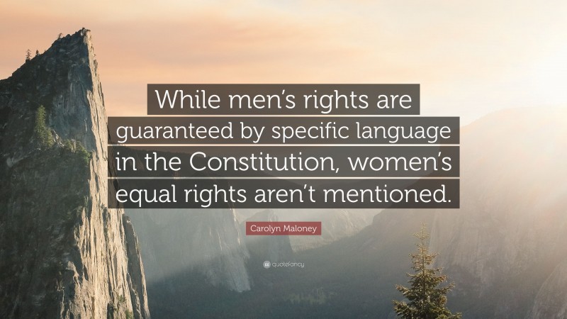 Carolyn Maloney Quote: “While men’s rights are guaranteed by specific language in the Constitution, women’s equal rights aren’t mentioned.”
