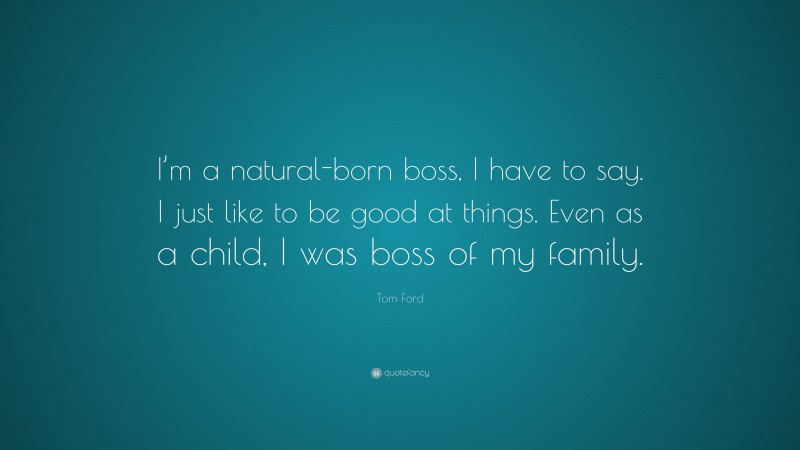 Tom Ford Quote: “I’m a natural-born boss, I have to say. I just like to be good at things. Even as a child, I was boss of my family.”