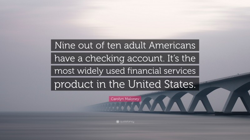Carolyn Maloney Quote: “Nine out of ten adult Americans have a checking account. It’s the most widely used financial services product in the United States.”
