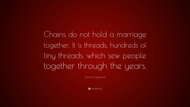 Simone Signoret Quote: “Chains do not hold a marriage together. It is threads, hundreds of tiny threads, which sew people together through the years.”