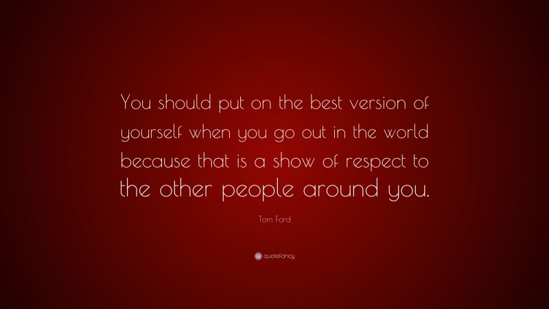Tom Ford Quote: “You should put on the best version of yourself when you go out in the world because that is a show of respect to the other people around you.”