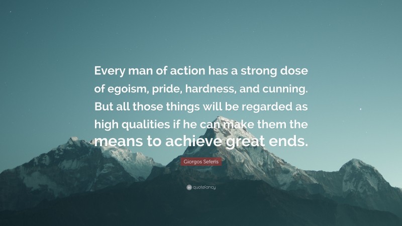 Giorgos Seferis Quote: “Every man of action has a strong dose of egoism, pride, hardness, and cunning. But all those things will be regarded as high qualities if he can make them the means to achieve great ends.”