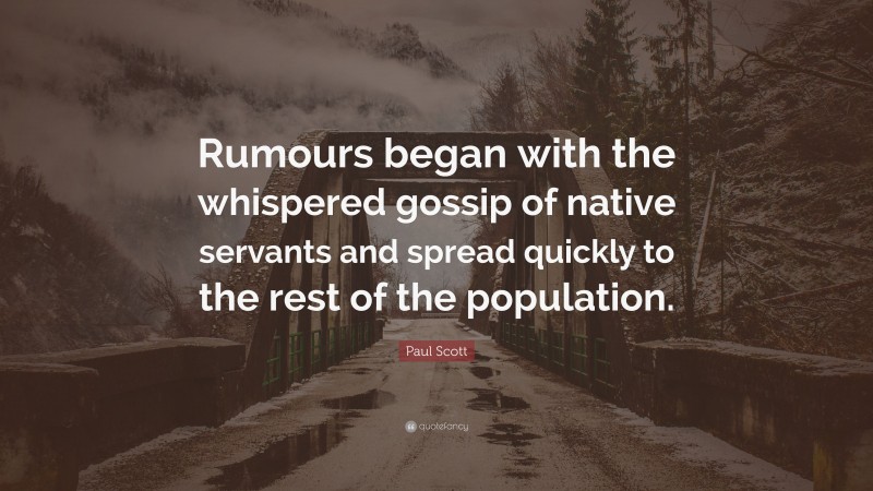 Paul Scott Quote: “Rumours began with the whispered gossip of native servants and spread quickly to the rest of the population.”