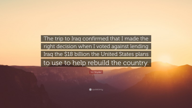 Vic Snyder Quote: “The trip to Iraq confirmed that I made the right decision when I voted against lending Iraq the $18 billion the United States plans to use to help rebuild the country.”
