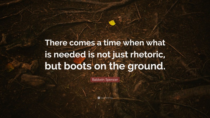 Baldwin Spencer Quote: “There comes a time when what is needed is not just rhetoric, but boots on the ground.”