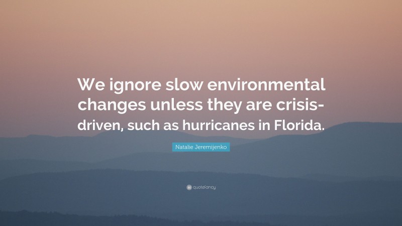 Natalie Jeremijenko Quote: “We ignore slow environmental changes unless they are crisis-driven, such as hurricanes in Florida.”