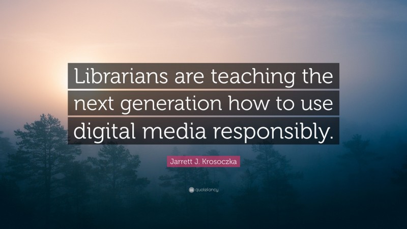 Jarrett J. Krosoczka Quote: “Librarians are teaching the next generation how to use digital media responsibly.”