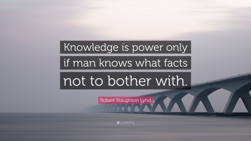 Robert Staughton Lynd Quote: “Knowledge is power only if man knows what facts not to bother with.”