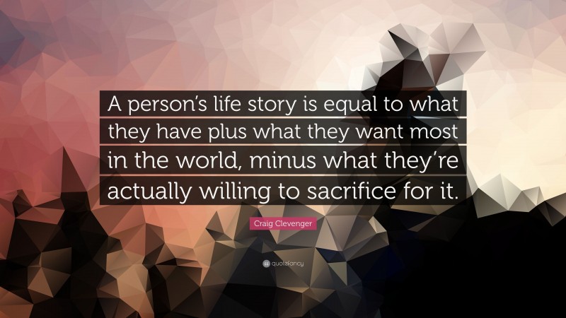 Craig Clevenger Quote: “A person’s life story is equal to what they have plus what they want most in the world, minus what they’re actually willing to sacrifice for it.”