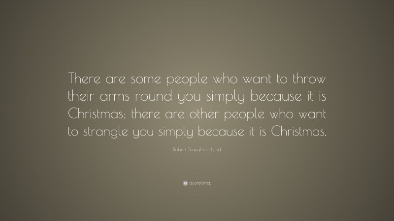 Robert Staughton Lynd Quote: “There are some people who want to throw their arms round you simply because it is Christmas; there are other people who want to strangle you simply because it is Christmas.”